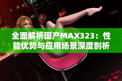 全面解析国产MAX323：性能优势与应用场景深度剖析