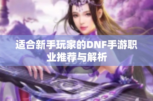 适合新手玩家的DNF手游职业推荐与解析