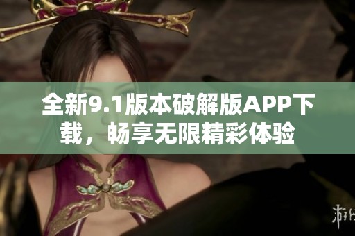 全新9.1版本破解版APP下载，畅享无限精彩体验