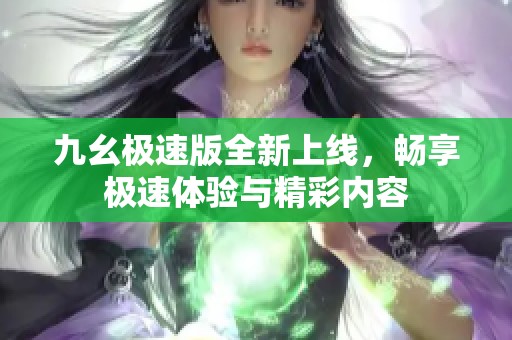 九幺极速版全新上线，畅享极速体验与精彩内容