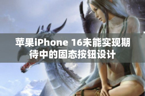 苹果iPhone 16未能实现期待中的固态按钮设计