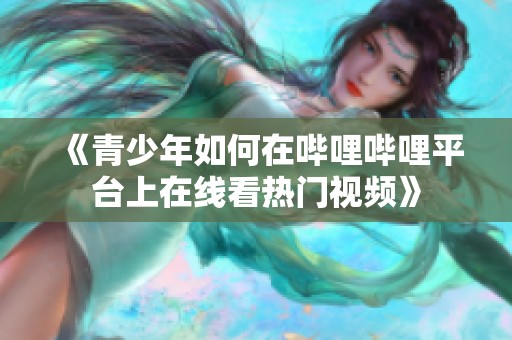 《青少年如何在哔哩哔哩平台上在线看热门视频》