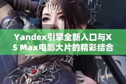 Yandex引擎全新入口与XS Max电影大片的精彩结合