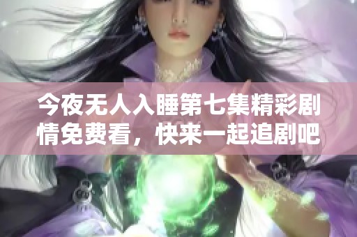 今夜无人入睡第七集精彩剧情免费看，快来一起追剧吧！