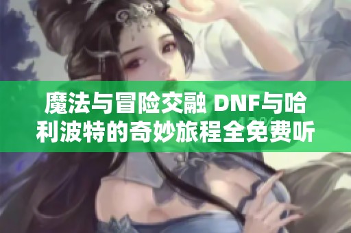 魔法与冒险交融 DNF与哈利波特的奇妙旅程全免费听