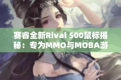 赛睿全新Rival 500鼠标揭秘：专为MMO与MOBA游戏打造的创新体验