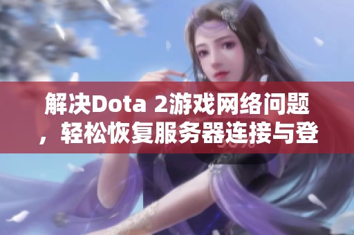 解决Dota 2游戏网络问题，轻松恢复服务器连接与登录体验