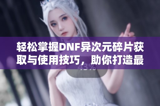 轻松掌握DNF异次元碎片获取与使用技巧，助你打造最优属性角色