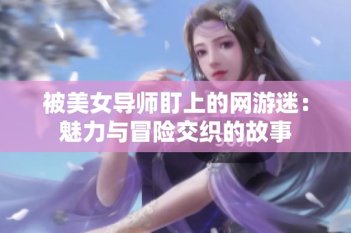 被美女导师盯上的网游迷：魅力与冒险交织的故事