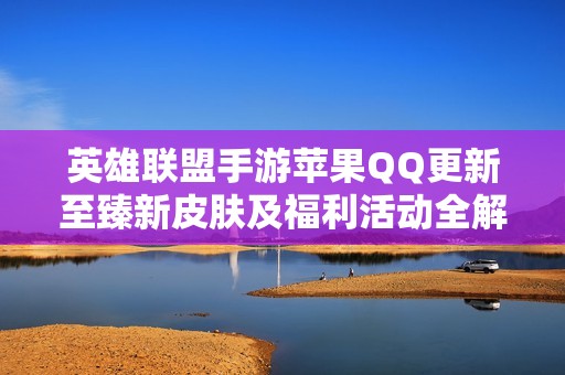 英雄联盟手游苹果QQ更新至臻新皮肤及福利活动全解析