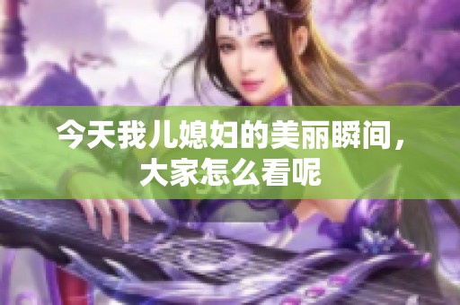 今天我儿媳妇的美丽瞬间，大家怎么看呢