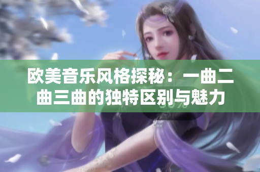 欧美音乐风格探秘：一曲二曲三曲的独特区别与魅力