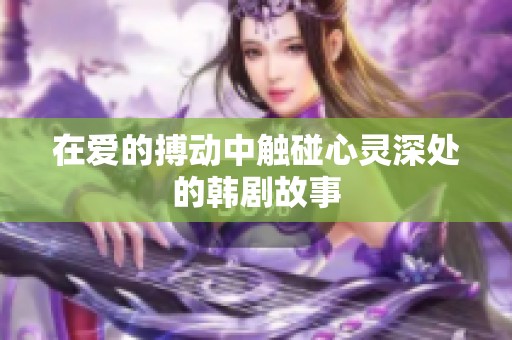 在爱的搏动中触碰心灵深处的韩剧故事