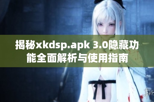 揭秘xkdsp.apk 3.0隐藏功能全面解析与使用指南