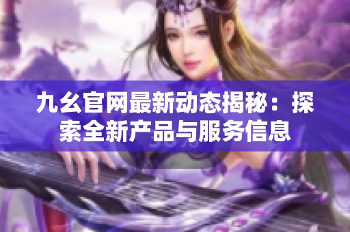 九幺官网最新动态揭秘：探索全新产品与服务信息