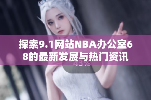 探索9.1网站NBA办公室68的最新发展与热门资讯