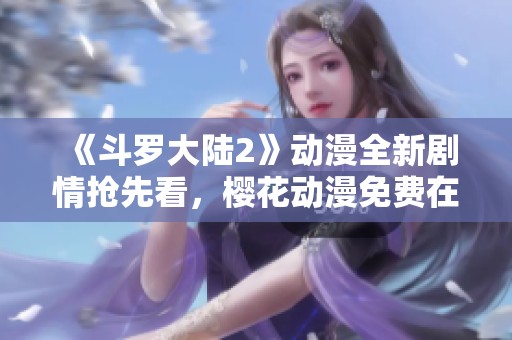 《斗罗大陆2》动漫全新剧情抢先看，樱花动漫免费在线观看体验！