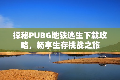 探秘PUBG地铁逃生下载攻略，畅享生存挑战之旅