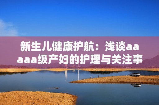 新生儿健康护航：浅谈aaaaa级产妇的护理与关注事项