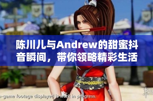 陈川儿与Andrew的甜蜜抖音瞬间，带你领略精彩生活片段