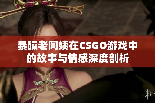 暴躁老阿姨在CSGO游戏中的故事与情感深度剖析