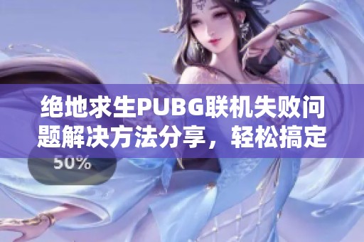 绝地求生PUBG联机失败问题解决方法分享，轻松搞定游戏连接问题