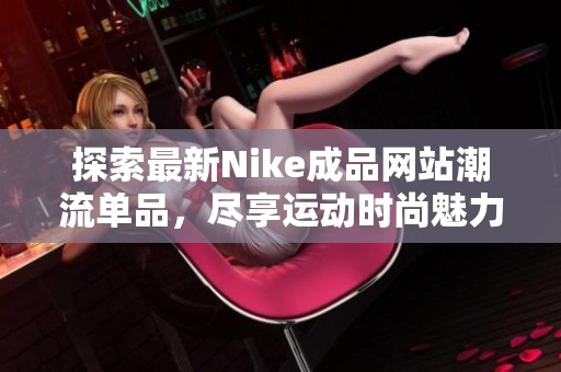 探索最新Nike成品网站潮流单品，尽享运动时尚魅力