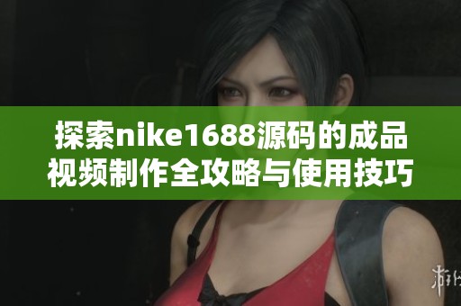 探索nike1688源码的成品视频制作全攻略与使用技巧