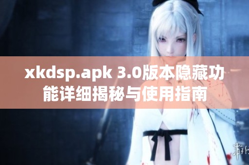 xkdsp.apk 3.0版本隐藏功能详细揭秘与使用指南