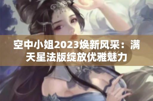 空中小姐2023焕新风采：满天星法版绽放优雅魅力