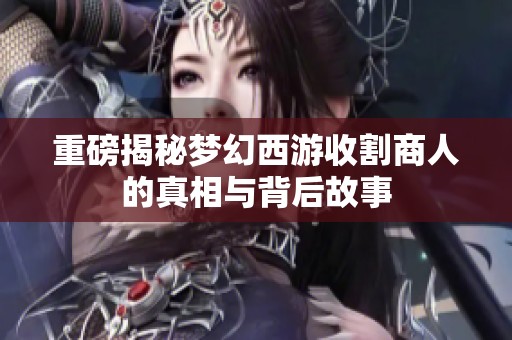 重磅揭秘梦幻西游收割商人的真相与背后故事