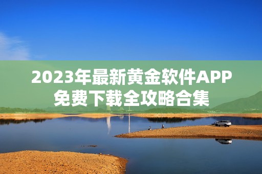 2023年最新黄金软件APP免费下载全攻略合集