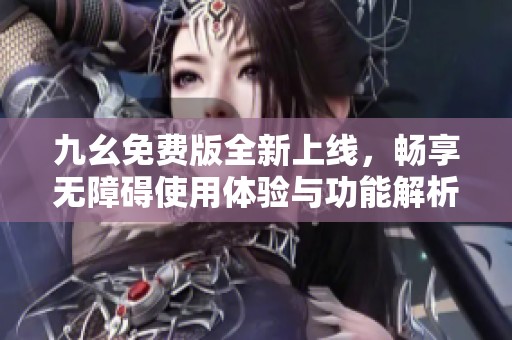 九幺免费版全新上线，畅享无障碍使用体验与功能解析