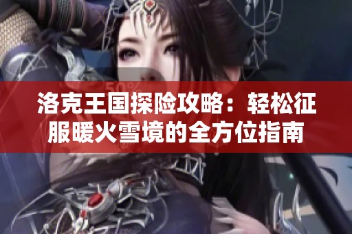 洛克王国探险攻略：轻松征服暖火雪境的全方位指南