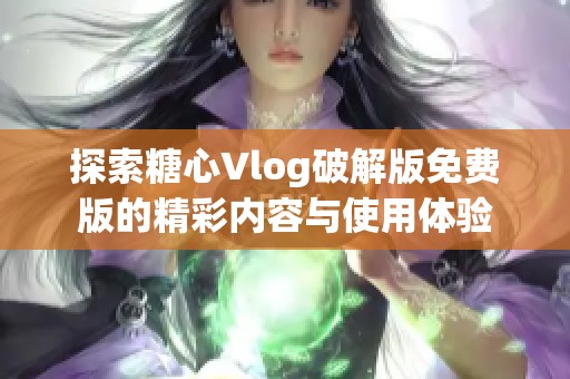 探索糖心Vlog破解版免费版的精彩内容与使用体验