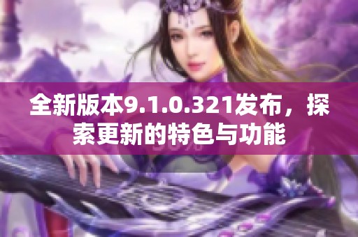 全新版本9.1.0.321发布，探索更新的特色与功能