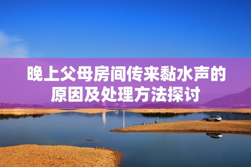 晚上父母房间传来黏水声的原因及处理方法探讨