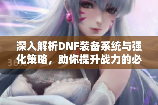 深入解析DNF装备系统与强化策略，助你提升战力的必备攻略