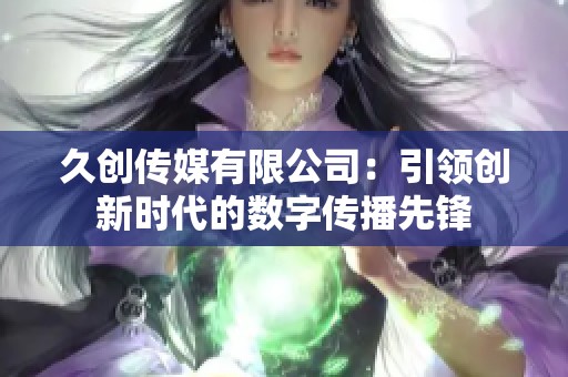 久创传媒有限公司：引领创新时代的数字传播先锋