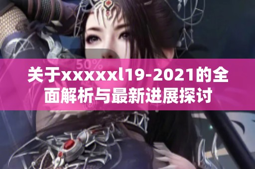 关于xxxxxl19-2021的全面解析与最新进展探讨