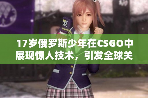 17岁俄罗斯少年在CSGO中展现惊人技术，引发全球关注