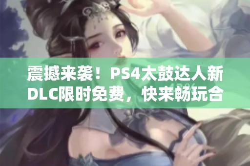 震撼来袭！PS4太鼓达人新DLC限时免费，快来畅玩合奏模式