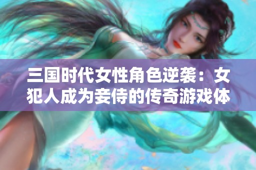 三国时代女性角色逆袭：女犯人成为妾侍的传奇游戏体验