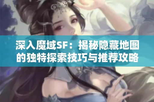 深入魔域SF：揭秘隐藏地图的独特探索技巧与推荐攻略