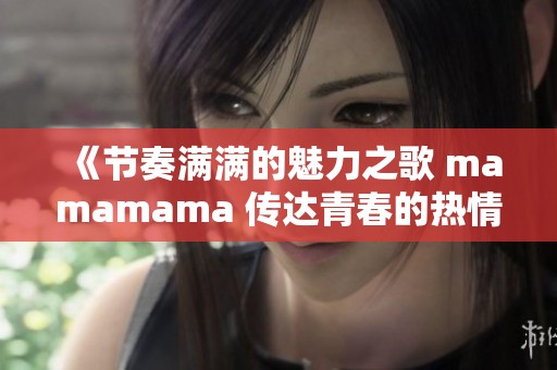 《节奏满满的魅力之歌 mamamama 传达青春的热情》