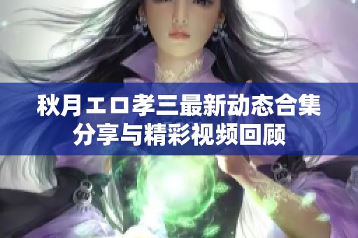 秋月エロ孝三最新动态合集分享与精彩视频回顾