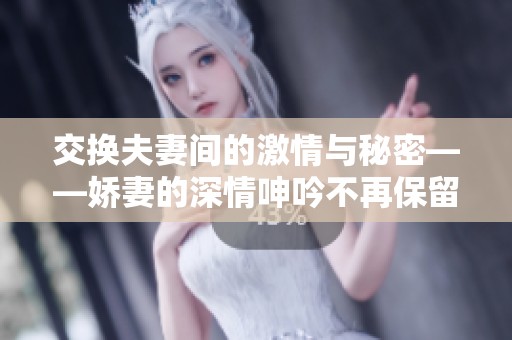 交换夫妻间的激情与秘密——娇妻的深情呻吟不再保留