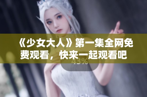 《少女大人》第一集全网免费观看，快来一起观看吧