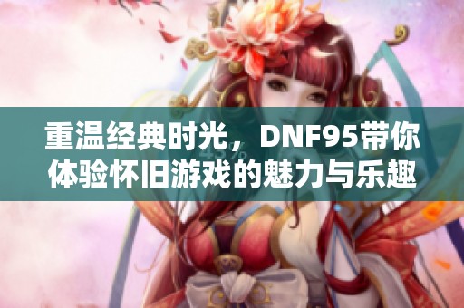 重温经典时光，DNF95带你体验怀旧游戏的魅力与乐趣