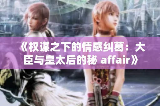 《权谋之下的情感纠葛：大臣与皇太后的秘 affair》